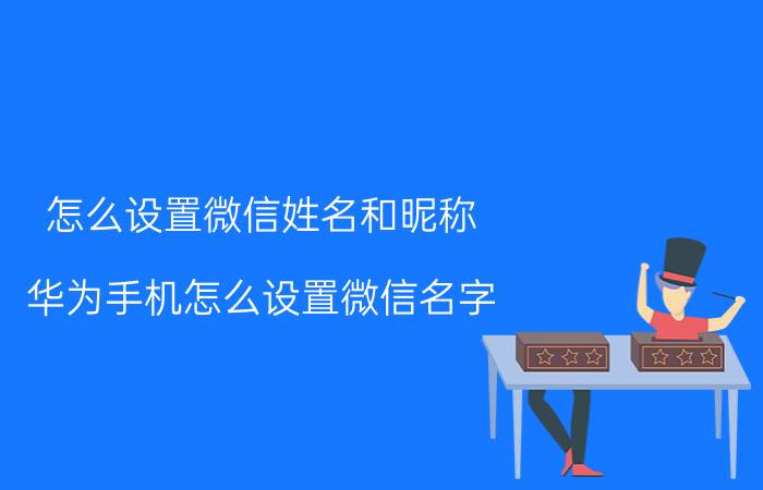 怎么设置微信姓名和昵称 华为手机怎么设置微信名字？